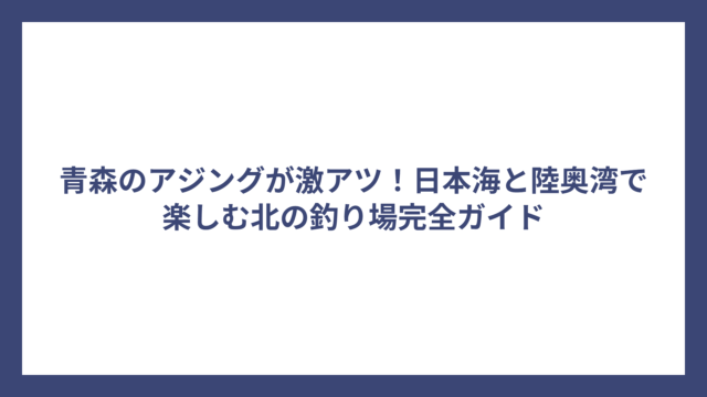 青森のアジングが激アツ！日本海と陸奥湾で楽しむ北の釣り場完全ガイド