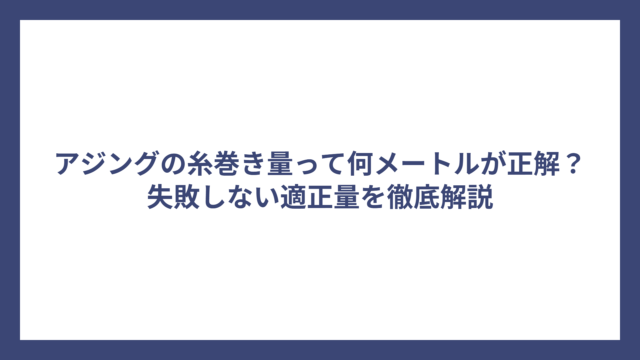 アジングの糸巻き量って何メートルが正解？失敗しない適正量を徹底解説