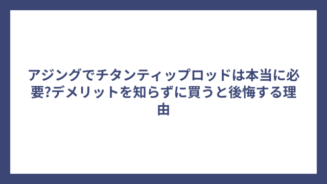 アジングでチタンティップロッドは本当に必要?デメリットを知らずに買うと後悔する理由
