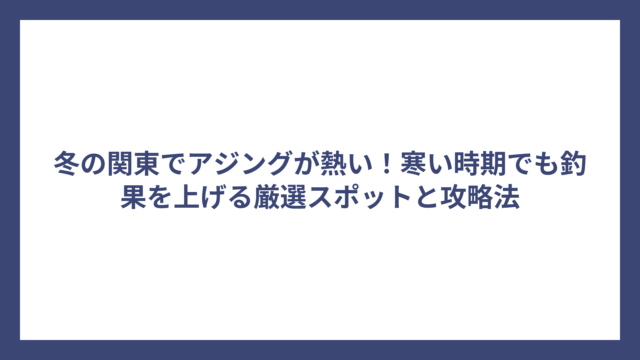 冬の関東でアジングが熱い！寒い時期でも釣果を上げる厳選スポットと攻略法