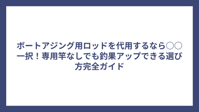 ボートアジング用ロッドを代用するなら○○一択！専用竿なしでも釣果アップできる選び方完全ガイド