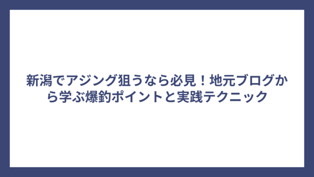 新潟でアジング狙うなら必見！地元ブログから学ぶ爆釣ポイントと実践テクニック