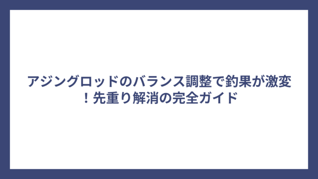 アジングロッドのバランス調整で釣果が激変！先重り解消の完全ガイド