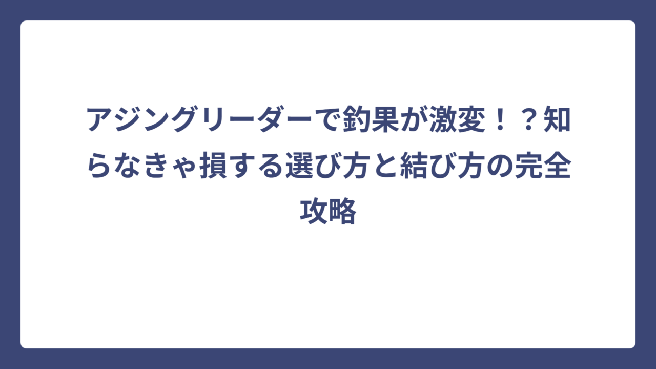アジングリーダーで釣果が激変！？知らなきゃ損する選び方と結び方の完全攻略
