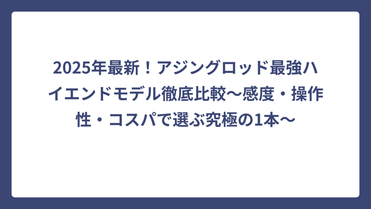 2025年最新！アジングロッド最強ハイエンドモデル徹底比較～感度・操作性・コスパで選ぶ究極の1本～