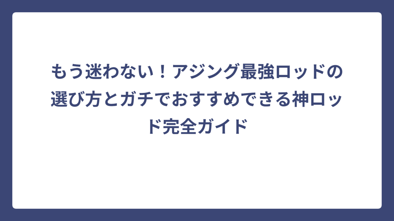 もう迷わない！アジング最強ロッドの選び方とガチでおすすめできる神ロッド完全ガイド