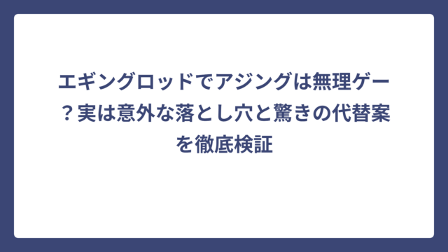 エギングロッドでアジングは無理ゲー？実は意外な落とし穴と驚きの代替案を徹底検証