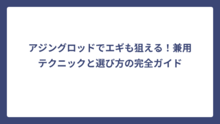 アジングロッドでエギも狙える！兼用テクニックと選び方の完全ガイド