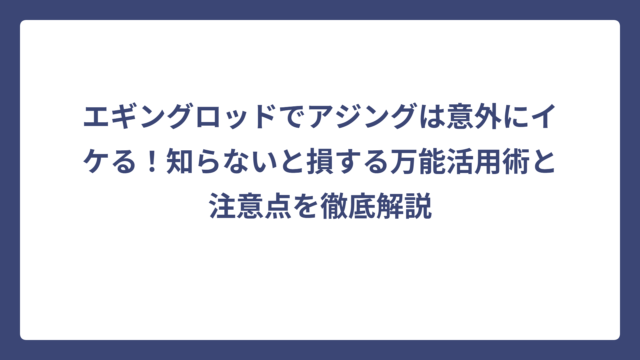 エギングロッドでアジングは意外にイケる！知らないと損する万能活用術と注意点を徹底解説