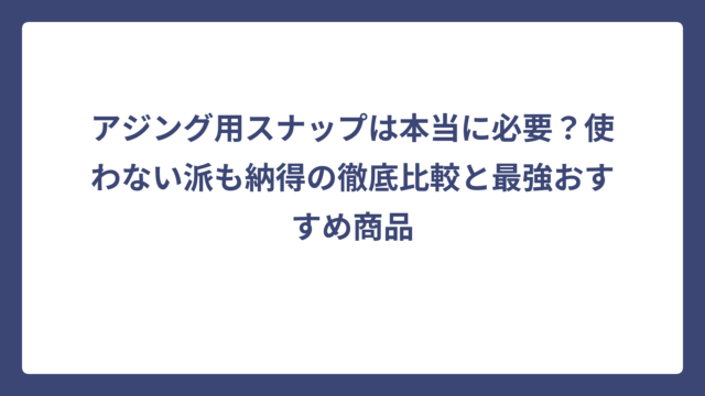アジング用スナップは本当に必要？使わない派も納得の徹底比較と最強おすすめ商品