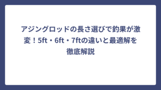 アジングロッドの長さ選びで釣果が激変！5ft・6ft・7ftの違いと最適解を徹底解説