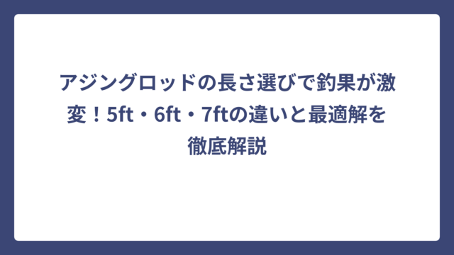 アジングロッドの長さ選びで釣果が激変！5ft・6ft・7ftの違いと最適解を徹底解説