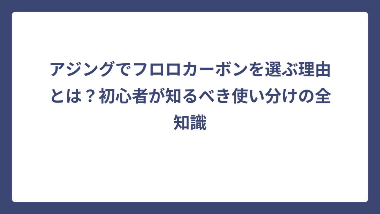 アジングでフロロカーボンを選ぶ理由とは？初心者が知るべき使い分けの全知識