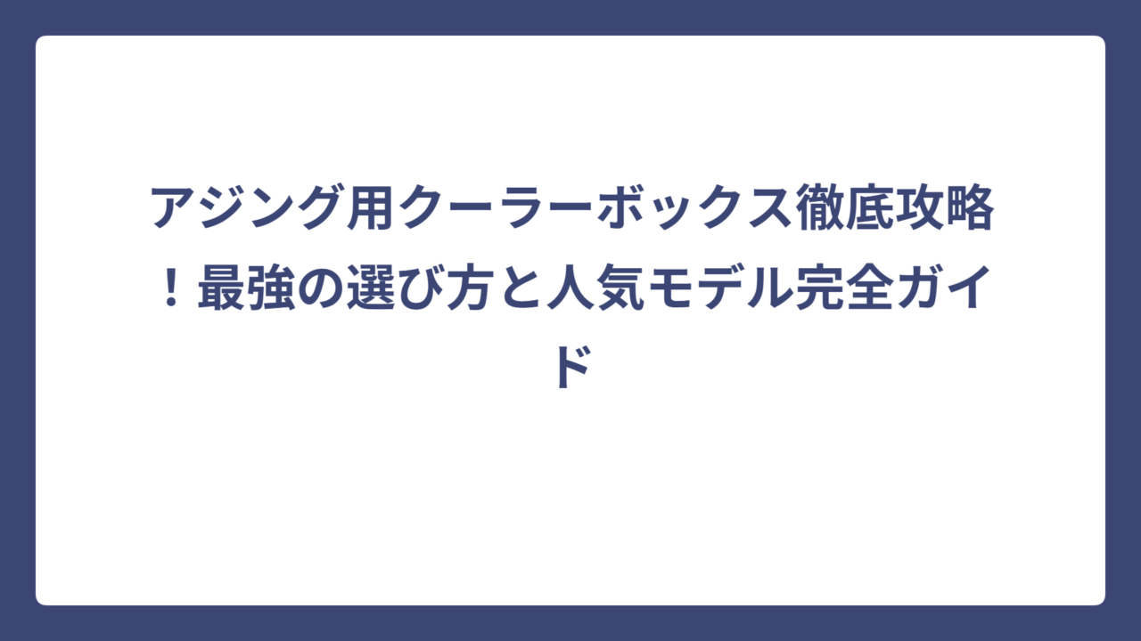 アジング用クーラーボックス徹底攻略！最強の選び方と人気モデル完全ガイド