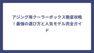 アジング用クーラーボックス徹底攻略！最強の選び方と人気モデル完全ガイド