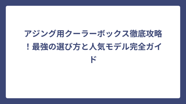 アジング用クーラーボックス徹底攻略！最強の選び方と人気モデル完全ガイド