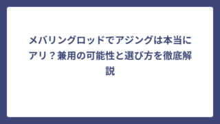 メバリングロッドでアジングは本当にアリ？兼用の可能性と選び方を徹底解説