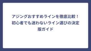 アジングおすすめラインを徹底比較！初心者でも迷わないライン選びの決定版ガイド