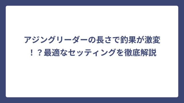 アジングリーダーの長さで釣果が激変！？最適なセッティングを徹底解説