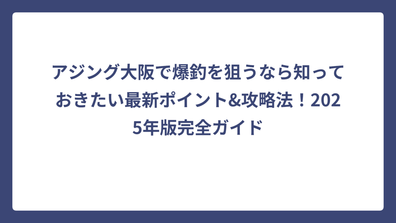 アジング大阪で爆釣を狙うなら知っておきたい最新ポイント&攻略法！2025年版完全ガイド