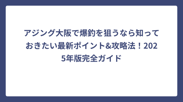 アジング大阪で爆釣を狙うなら知っておきたい最新ポイント&攻略法！2025年版完全ガイド