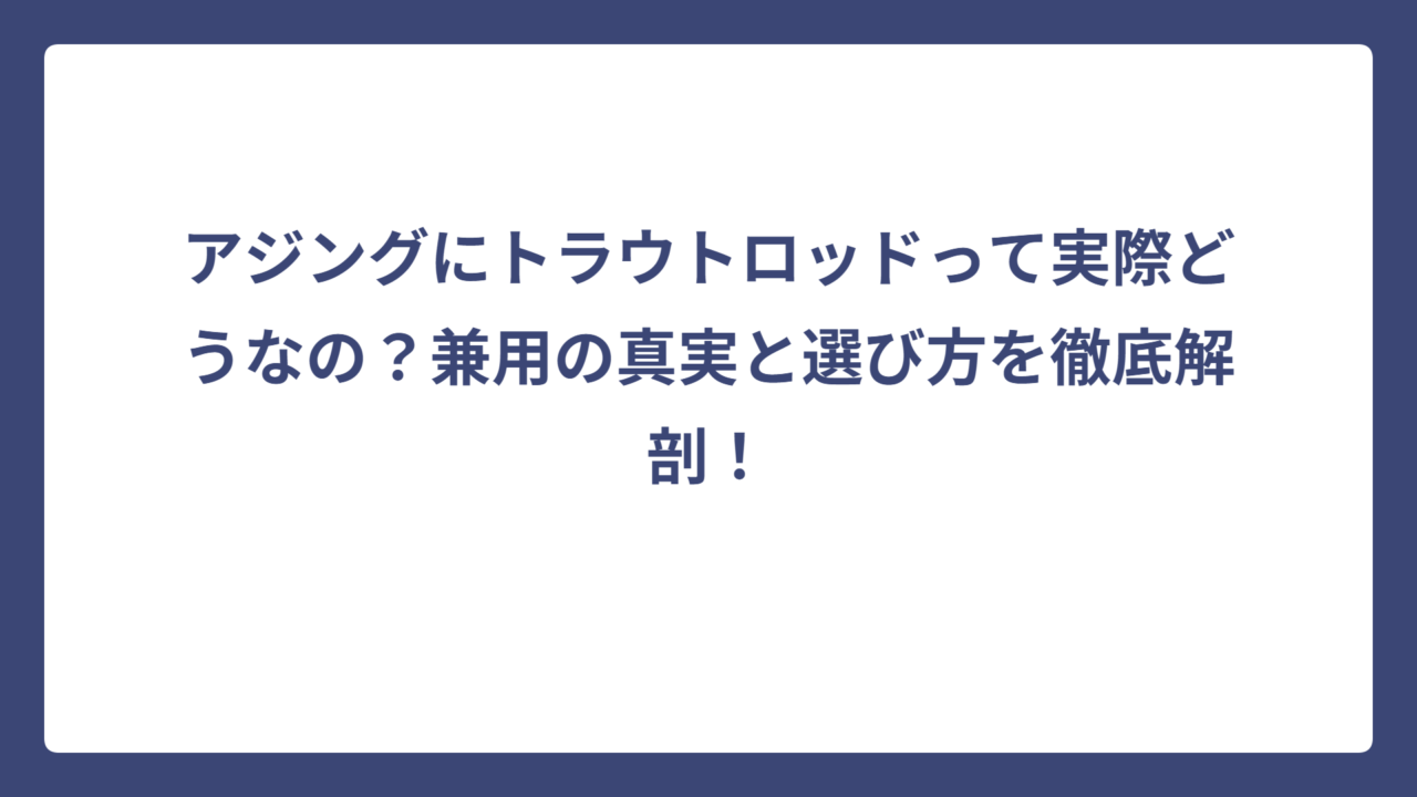 アジングにトラウトロッドって実際どうなの？兼用の真実と選び方を徹底解剖！