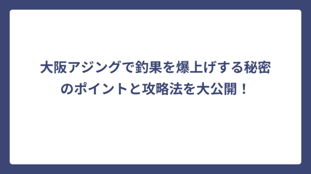 大阪アジングで釣果を爆上げする秘密のポイントと攻略法を大公開！