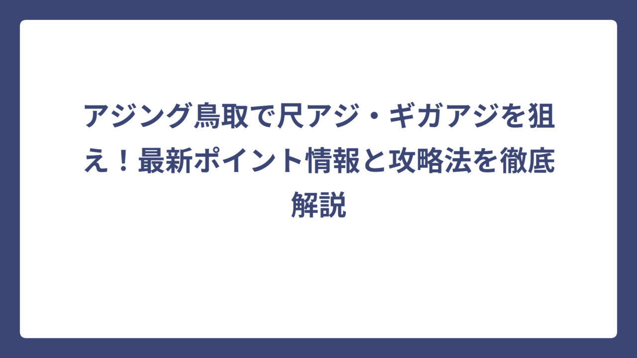 アジング鳥取で尺アジ・ギガアジを狙え！最新ポイント情報と攻略法を徹底解説