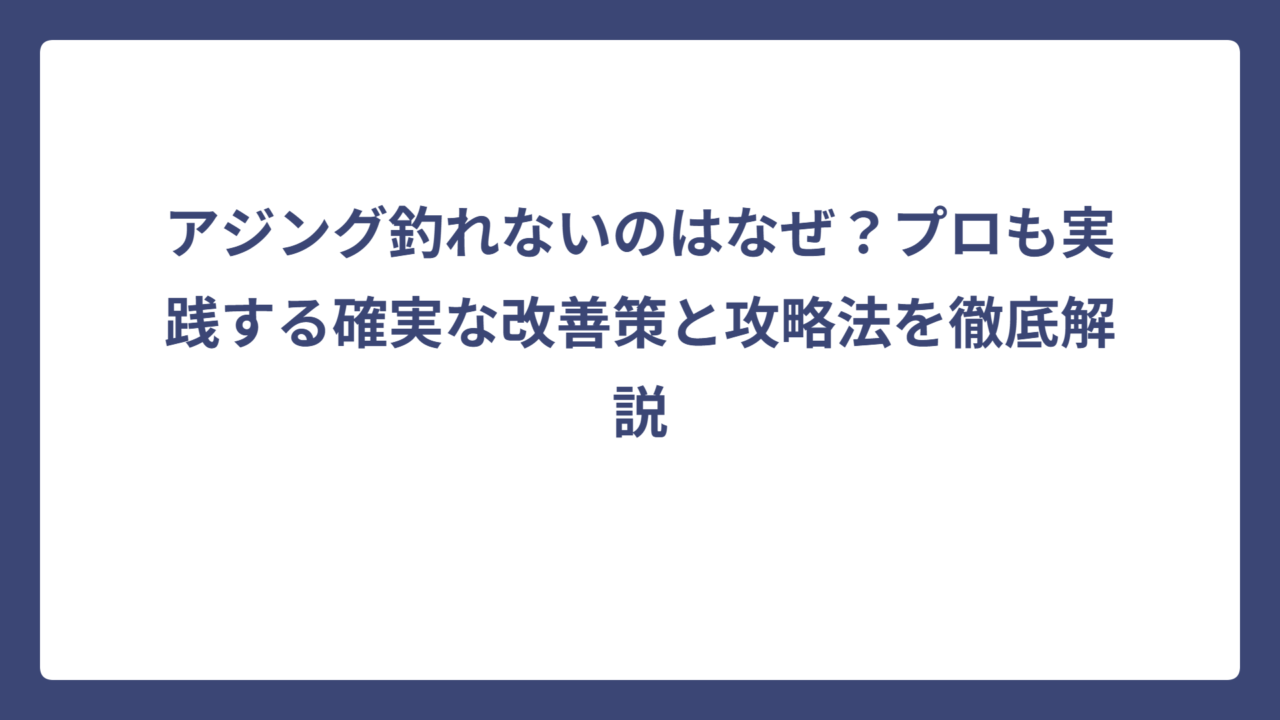 アジング釣れないのはなぜ？プロも実践する確実な改善策と攻略法を徹底解説