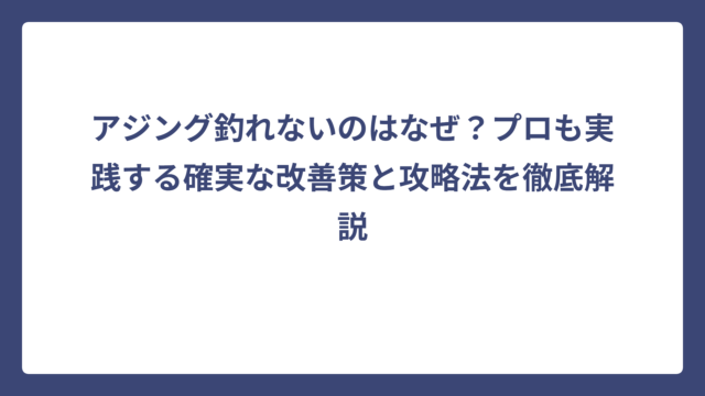 アジング釣れないのはなぜ？プロも実践する確実な改善策と攻略法を徹底解説