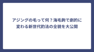 アジングの毛って何？海毛鉤で劇的に変わる新世代釣法の全貌を大公開