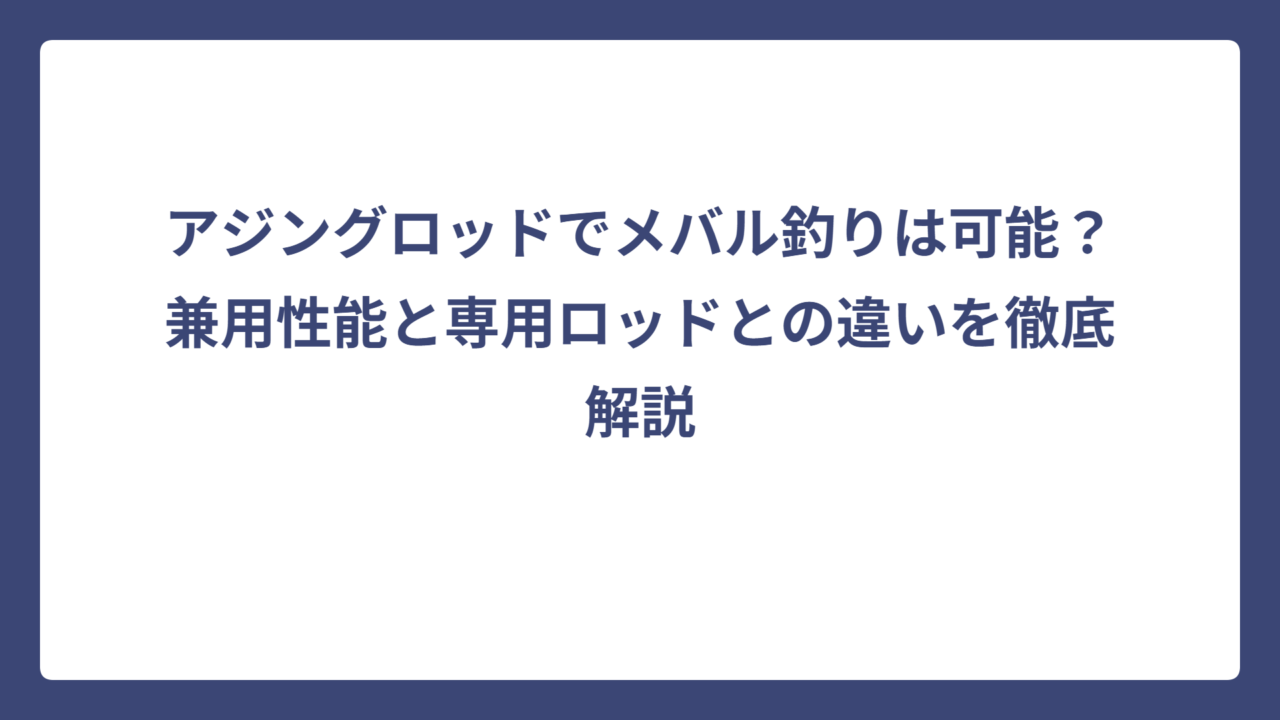 アジングロッドでメバル釣りは可能？兼用性能と専用ロッドとの違いを徹底解説