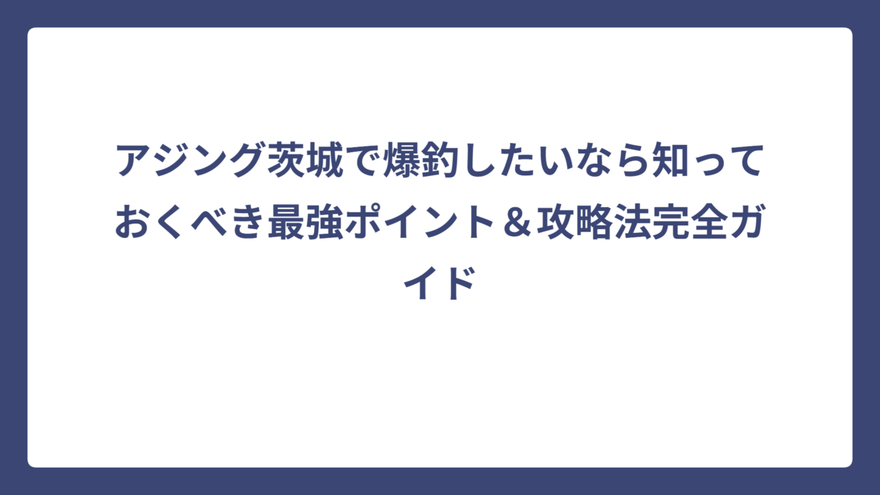 アジング茨城で爆釣したいなら知っておくべき最強ポイント＆攻略法完全ガイド