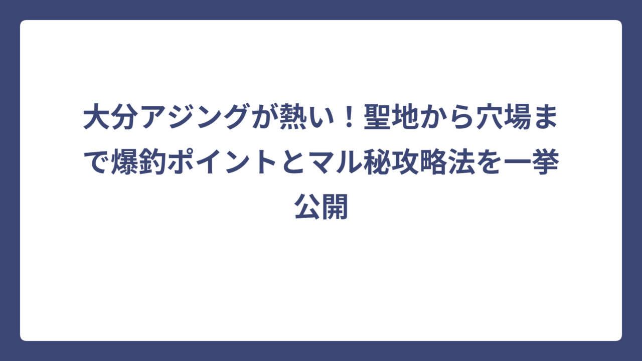 大分アジングが熱い！聖地から穴場まで爆釣ポイントとマル秘攻略法を一挙公開