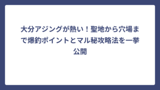 大分アジングが熱い！聖地から穴場まで爆釣ポイントとマル秘攻略法を一挙公開