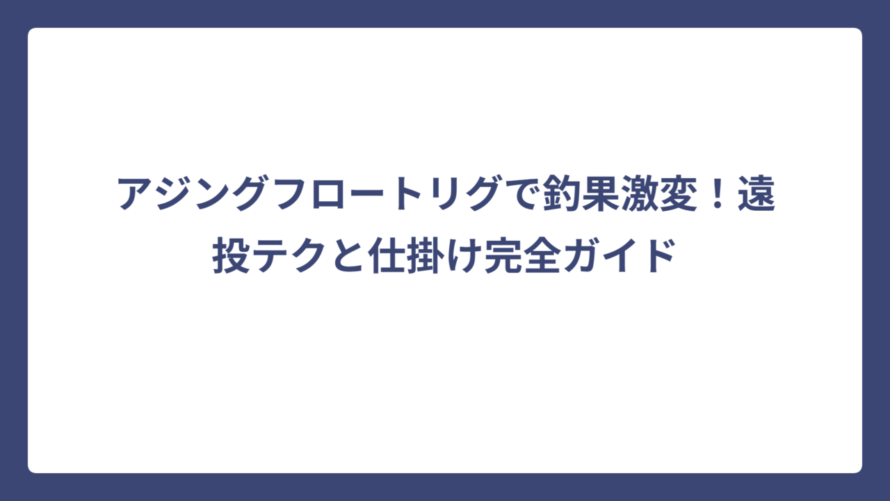 アジングフロートリグで釣果激変！遠投テクと仕掛け完全ガイド