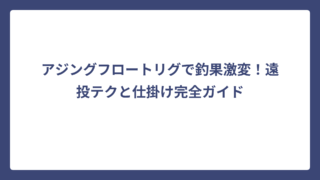 アジングフロートリグで釣果激変！遠投テクと仕掛け完全ガイド