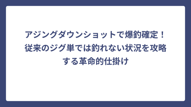 アジングダウンショットで爆釣確定！従来のジグ単では釣れない状況を攻略する革命的仕掛け
