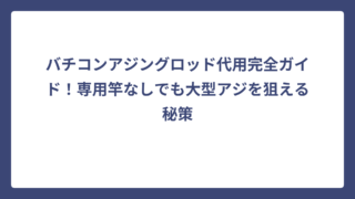 バチコンアジングロッド代用完全ガイド！専用竿なしでも大型アジを狙える秘策