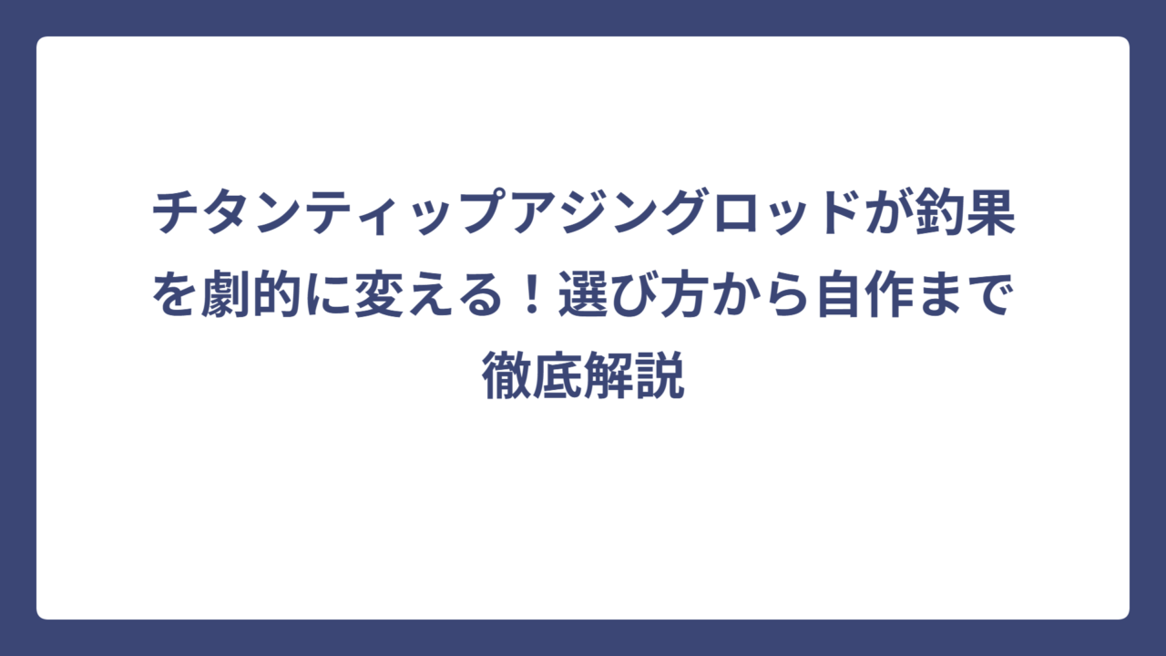 チタンティップアジングロッドが釣果を劇的に変える！選び方から自作まで徹底解説