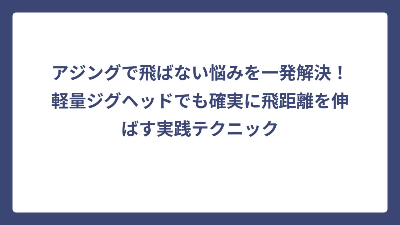 アジングで飛ばない悩みを一発解決！軽量ジグヘッドでも確実に飛距離を伸ばす実践テクニック