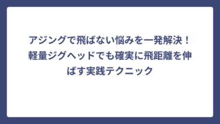 アジングで飛ばない悩みを一発解決！軽量ジグヘッドでも確実に飛距離を伸ばす実践テクニック