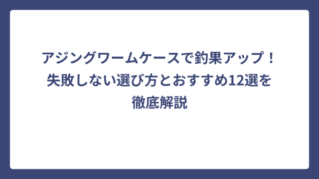 アジングワームケースで釣果アップ！失敗しない選び方とおすすめ12選を徹底解説