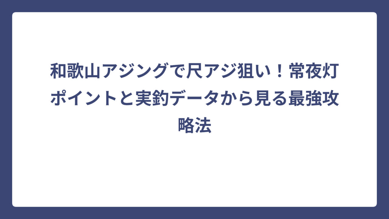 和歌山アジングで尺アジ狙い！常夜灯ポイントと実釣データから見る最強攻略法