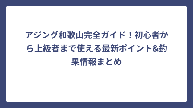 アジング和歌山完全ガイド！初心者から上級者まで使える最新ポイント&釣果情報まとめ