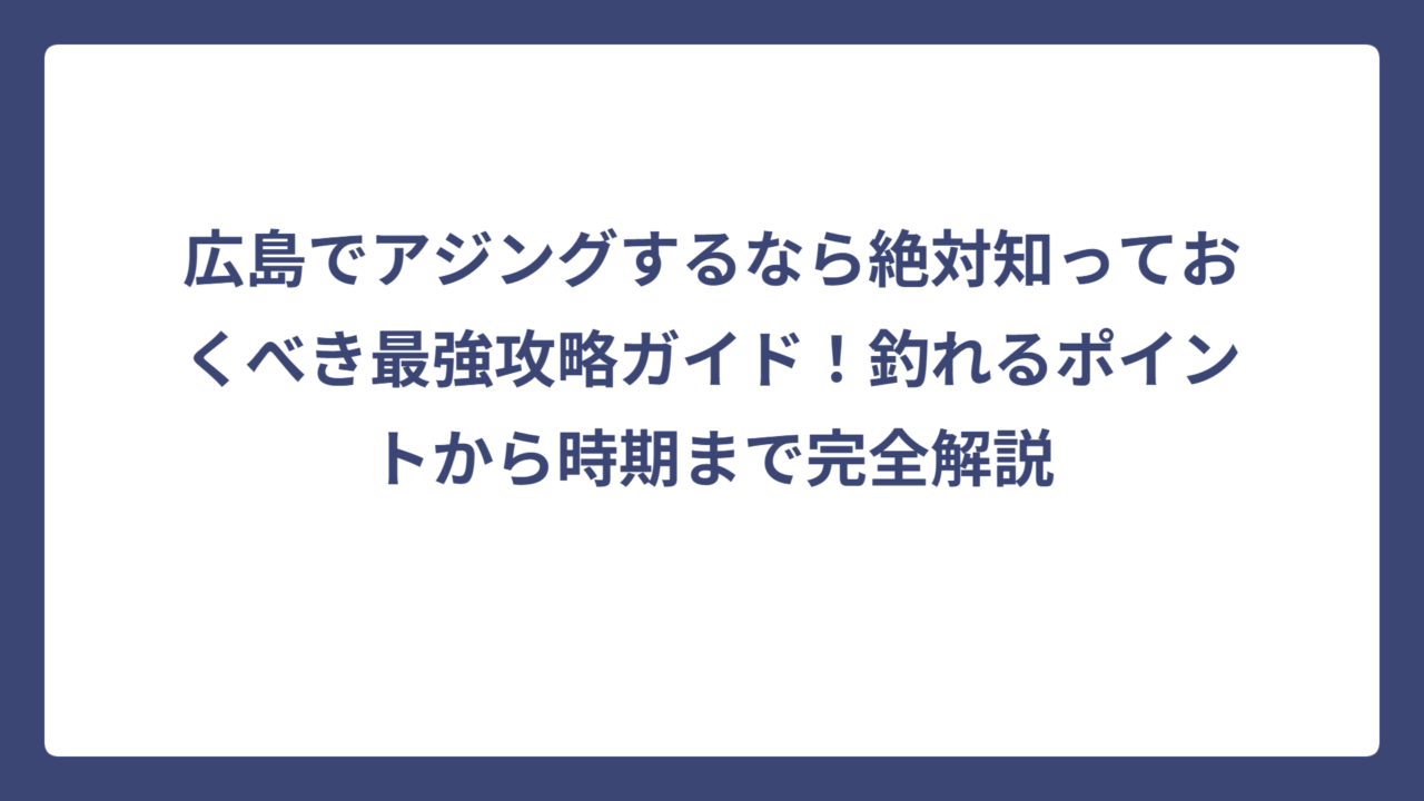 広島でアジングするなら絶対知っておくべき最強攻略ガイド！釣れるポイントから時期まで完全解説