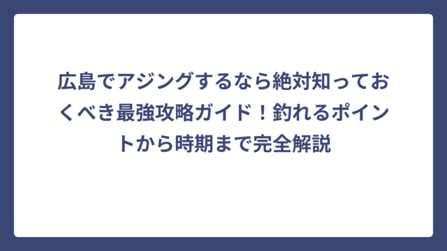 広島でアジングするなら絶対知っておくべき最強攻略ガイド！釣れるポイントから時期まで完全解説