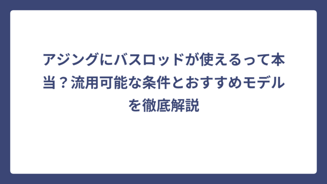 アジングにバスロッドが使えるって本当？流用可能な条件とおすすめモデルを徹底解説