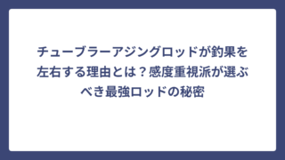 チューブラーアジングロッドが釣果を左右する理由とは？感度重視派が選ぶべき最強ロッドの秘密
