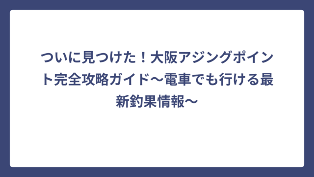 ついに見つけた！大阪アジングポイント完全攻略ガイド〜電車でも行ける最新釣果情報〜